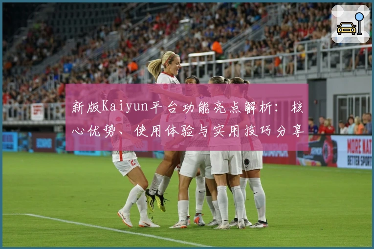 新版Kaiyun平台功能亮点解析：核心优势、使用体验与实用技巧分享