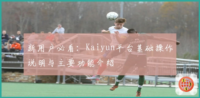 新用户必看：Kaiyun平台基础操作说明与主要功能介绍