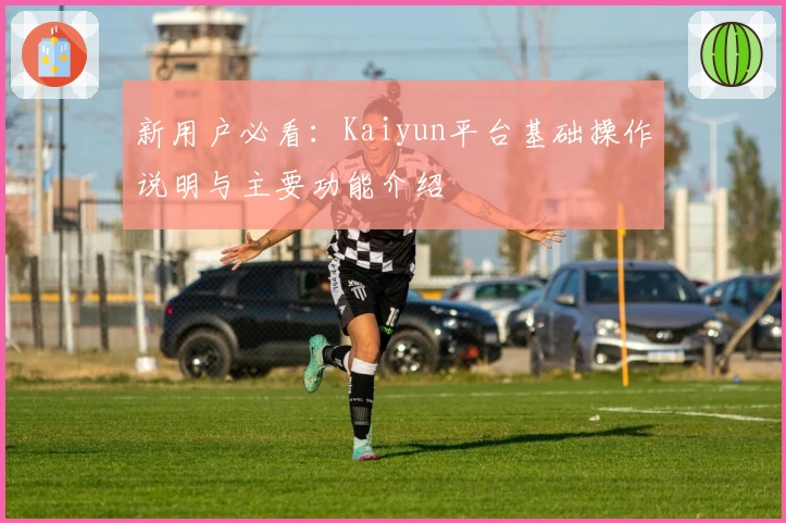 新用户必看：Kaiyun平台基础操作说明与主要功能介绍