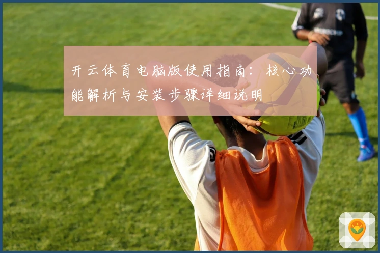 开云体育电脑版使用指南：核心功能解析与安装步骤详细说明