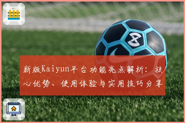 新版Kaiyun平台功能亮点解析：核心优势、使用体验与实用技巧分享