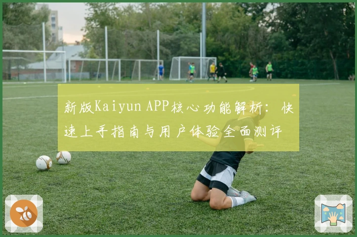 新版Kaiyun APP核心功能解析：快速上手指南与用户体验全面测评