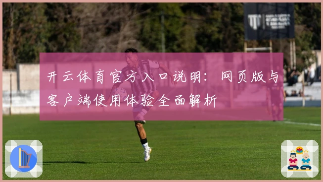 开云体育官方入口说明：网页版与客户端使用体验全面解析