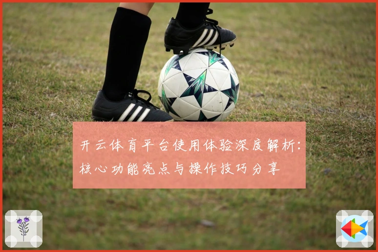 开云体育平台使用体验深度解析：核心功能亮点与操作技巧分享