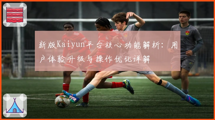 新版Kaiyun平台核心功能解析：用户体验升级与操作优化详解