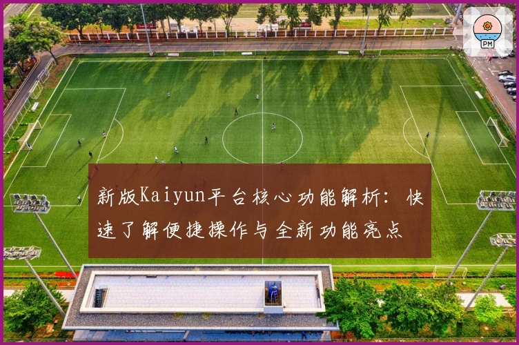新版Kaiyun平台核心功能解析：快速了解便捷操作与全新功能亮点