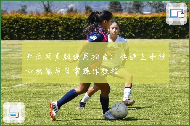 开云网页版使用指南：快速上手核心功能与日常操作教程