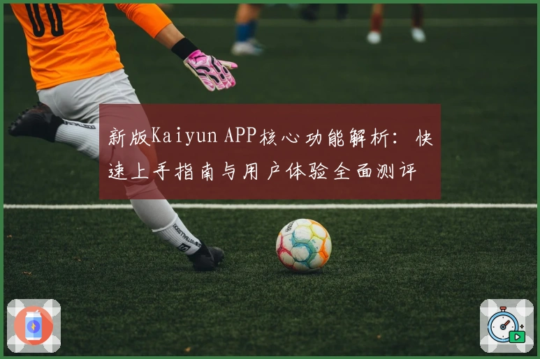 新版Kaiyun APP核心功能解析：快速上手指南与用户体验全面测评